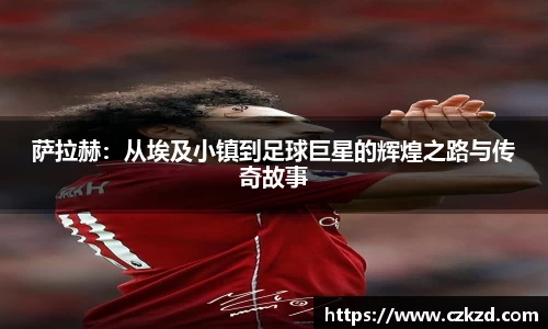 萨拉赫：从埃及小镇到足球巨星的辉煌之路与传奇故事