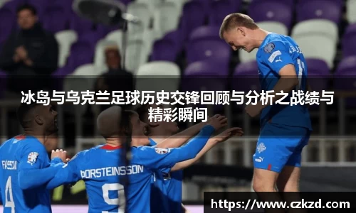 冰岛与乌克兰足球历史交锋回顾与分析之战绩与精彩瞬间