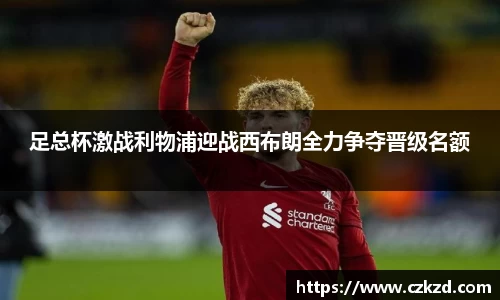 足总杯激战利物浦迎战西布朗全力争夺晋级名额
