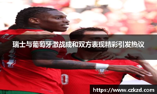 瑞士与葡萄牙激战成和双方表现精彩引发热议
