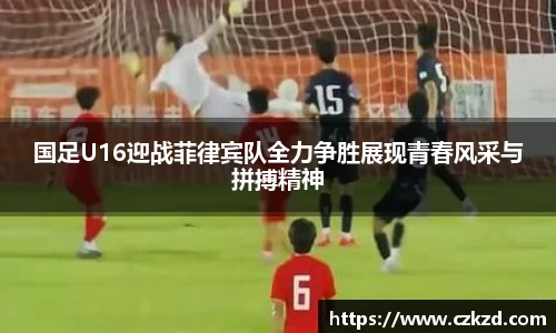 国足U16迎战菲律宾队全力争胜展现青春风采与拼搏精神