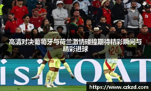 高清对决葡萄牙与荷兰激情碰撞期待精彩瞬间与精彩进球