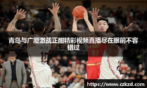 青岛与广厦激战正酣精彩视频直播尽在眼前不容错过