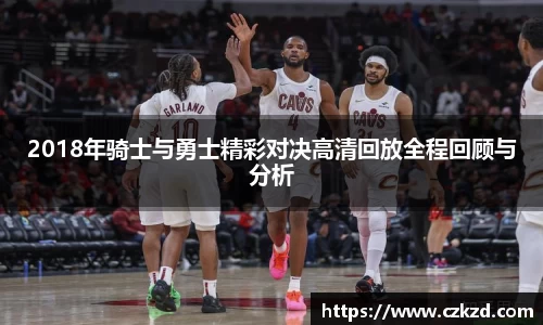 2018年骑士与勇士精彩对决高清回放全程回顾与分析