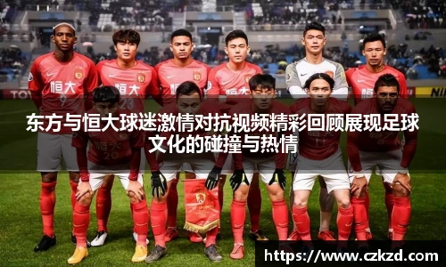 东方与恒大球迷激情对抗视频精彩回顾展现足球文化的碰撞与热情