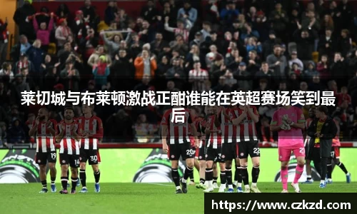 莱切城与布莱顿激战正酣谁能在英超赛场笑到最后