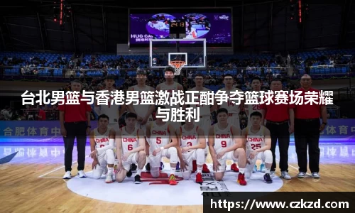 台北男篮与香港男篮激战正酣争夺篮球赛场荣耀与胜利