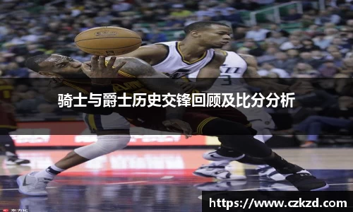 骑士与爵士历史交锋回顾及比分分析