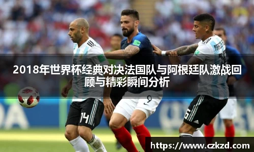 2018年世界杯经典对决法国队与阿根廷队激战回顾与精彩瞬间分析