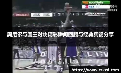 奥尼尔与国王对决精彩瞬间回顾与经典集锦分享